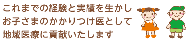 これまでの経験と実績を生かしお子さまのかかりつけ医として地域医療に貢献いたします